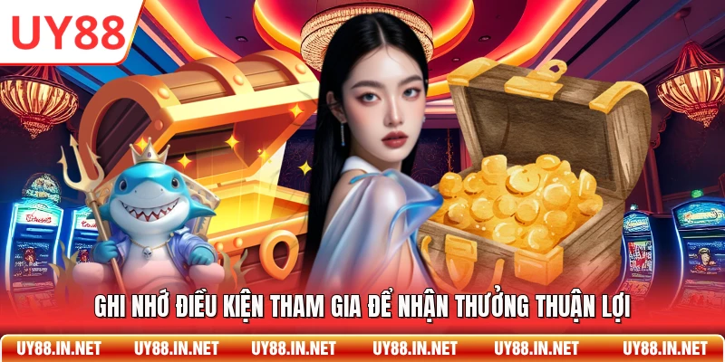 Ghi nhớ điều kiện tham gia để nhận thưởng thuận lợi